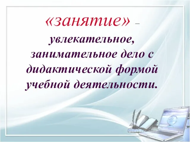 «занятие» – увлекательное, занимательное дело с дидактической формой учебной деятельности.