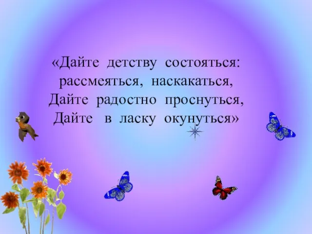 «Дайте детству состояться: рассмеяться, наскакаться, Дайте радостно проснуться, Дайте в ласку окунуться»