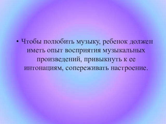 Чтобы полюбить музыку, ребенок должен иметь опыт восприятия музыкальных произведений, привыкнуть к ее интонациям, сопереживать настроение.