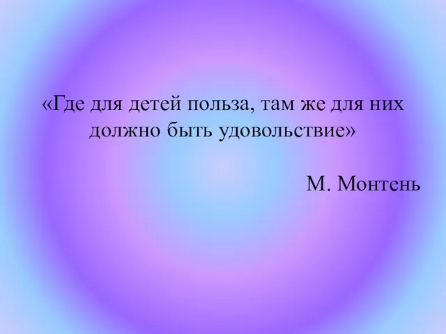 «Где для детей польза, там же для них должно быть удовольствие» М. Монтень