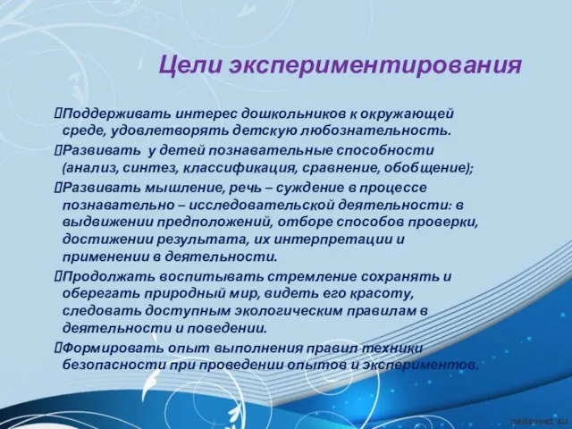 Цели экспериментирования Поддерживать интерес дошкольников к окружающей среде, удовлетворять детскую любознательность. Развивать