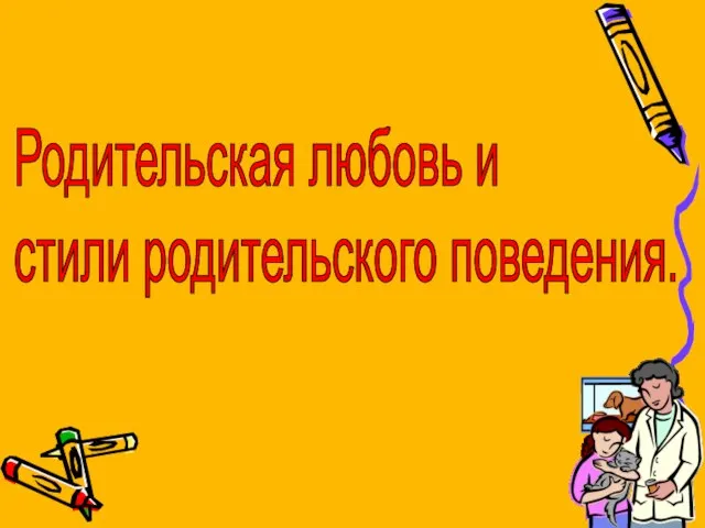 Родительская любовь и стили родительского поведения.