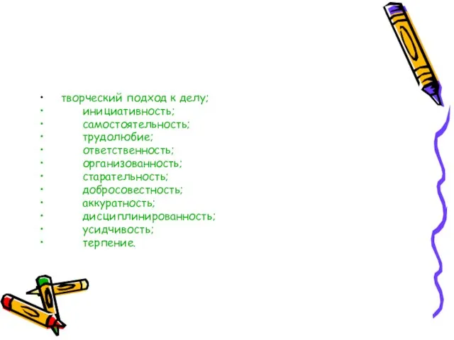 творческий подход к делу; инициативность; самостоятельность; трудолюбие; ответственность; организованность; старательность; добросовестность; аккуратность; дисциплинированность; усидчивость; терпение.