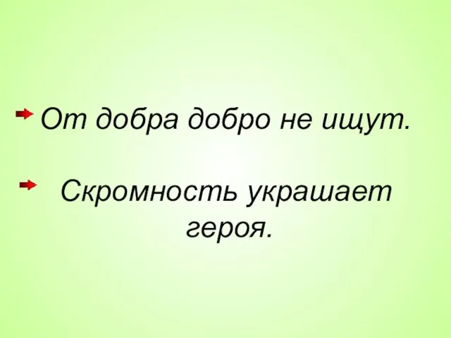 От добра добро не ищут. Скромность украшает героя.