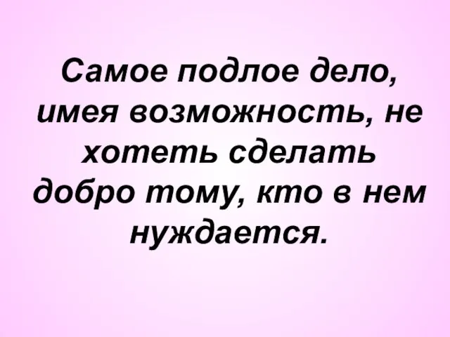 Самое подлое дело, имея возможность, не хотеть сделать добро тому, кто в нем нуждается.