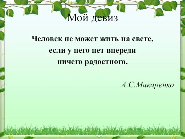 Мой девиз Человек не может жить на свете, если у него нет впереди ничего радостного. А.С.Макаренко