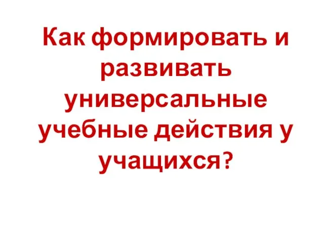 Как формировать и развивать универсальные учебные действия у учащихся?