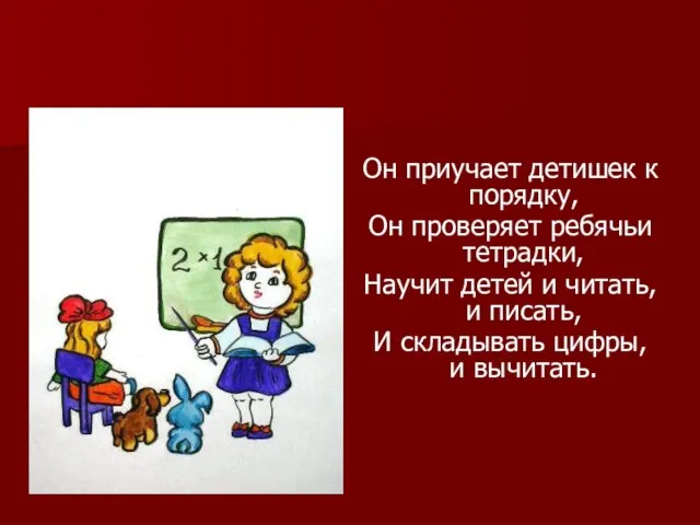 Он приучает детишек к порядку, Он проверяет ребячьи тетрадки, Научит детей и