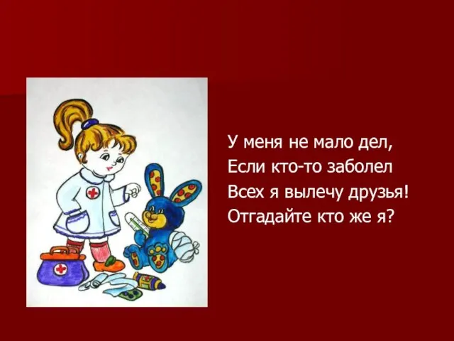 У меня не мало дел, Если кто-то заболел Всех я вылечу друзья! Отгадайте кто же я?