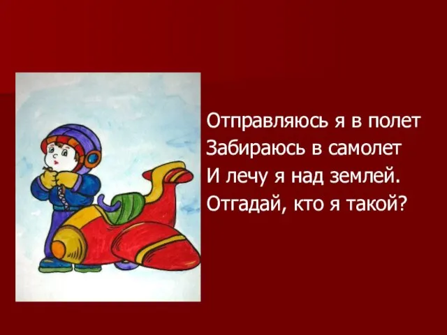 Отправляюсь я в полет Забираюсь в самолет И лечу я над землей. Отгадай, кто я такой?