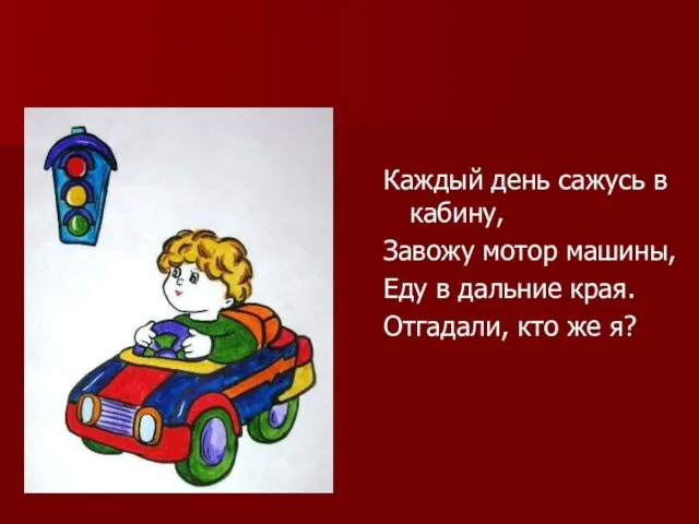 Каждый день сажусь в кабину, Завожу мотор машины, Еду в дальние края. Отгадали, кто же я?