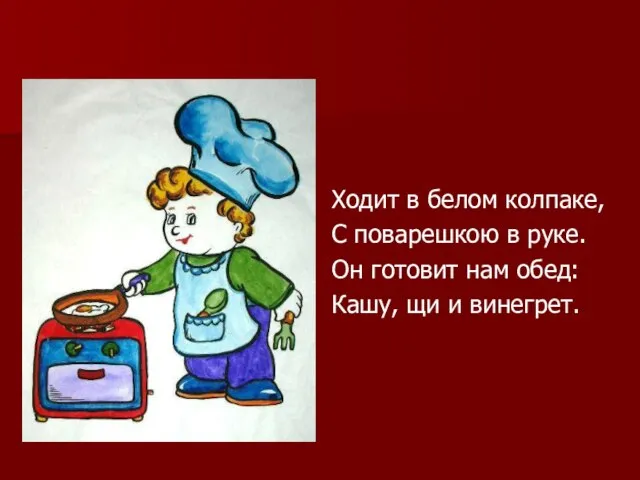 Ходит в белом колпаке, С поварешкою в руке. Он готовит нам обед: Кашу, щи и винегрет.