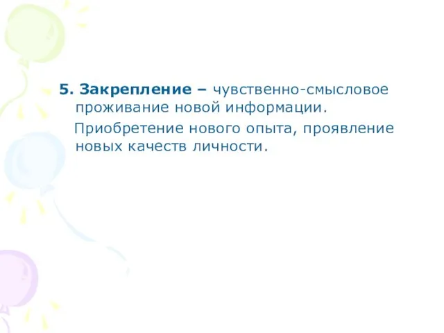 5. Закрепление – чувственно-смысловое проживание новой информации. Приобретение нового опыта, проявление новых качеств личности.