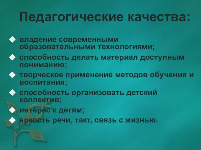 Педагогические качества: владение современными образовательными технологиями; способность делать материал доступным пониманию; творческое