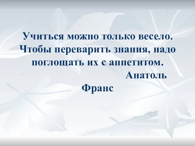 Учиться можно только весело. Чтобы переварить знания, надо поглощать их с аппетитом. Анатоль Франс