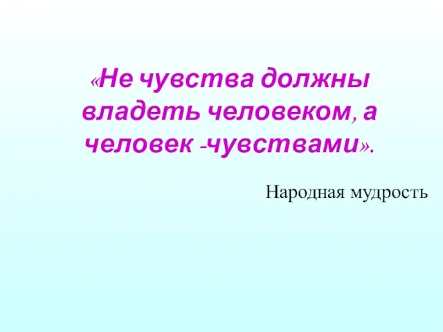 «Не чувства должны владеть человеком, а человек -чувствами». Народная мудрость