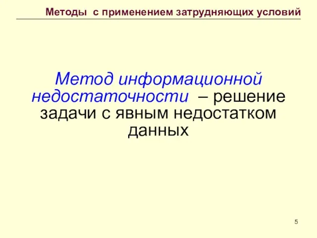 Метод информационной недостаточности – решение задачи с явным недостатком данных Методы с применением затрудняющих условий