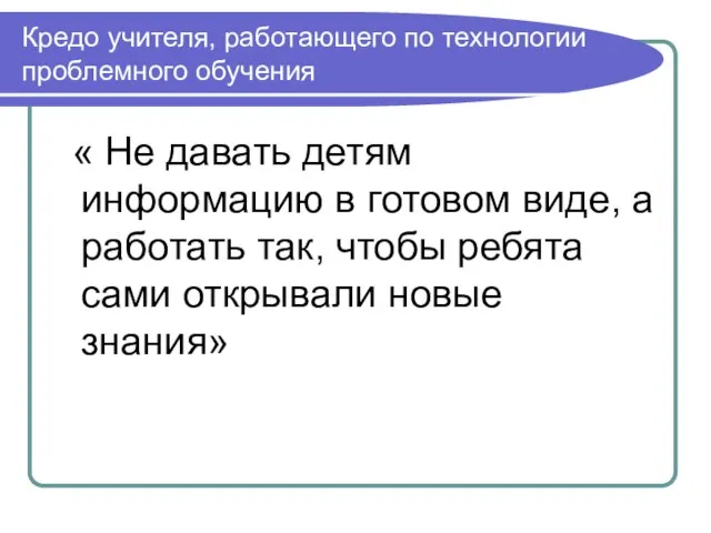 Кредо учителя, работающего по технологии проблемного обучения « Не давать детям информацию