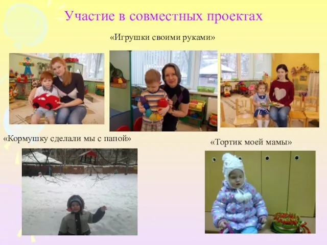 Участие в совместных проектах «Игрушки своими руками» «Кормушку сделали мы с папой» «Тортик моей мамы»