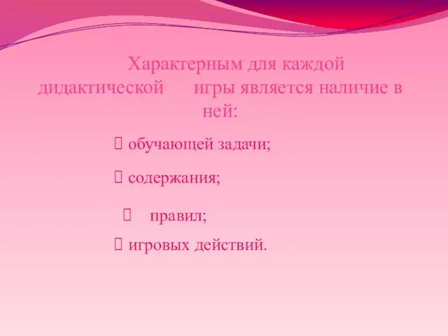 Характерным для каждой дидактической игры является наличие в ней: обучающей задачи; содержания; правил; игровых действий.