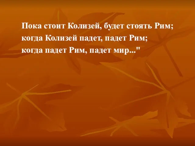 Пока стоит Колизей, будет стоять Рим; когда Колизей падет, падет Рим; когда падет Рим, падет мир..."