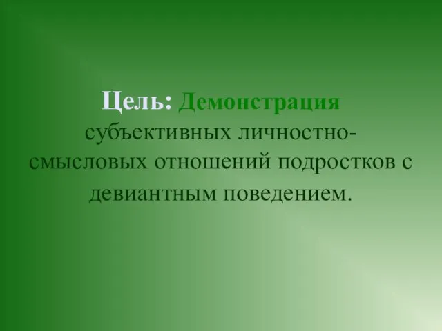 Цель: Демонстрация субъективных личностно-смысловых отношений подростков с девиантным поведением.