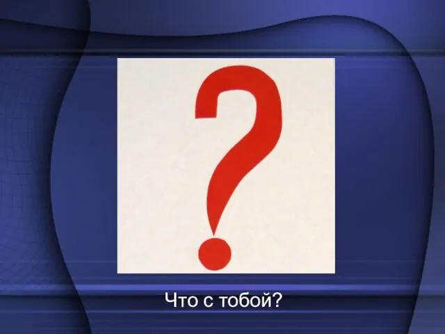 Что с тобой?