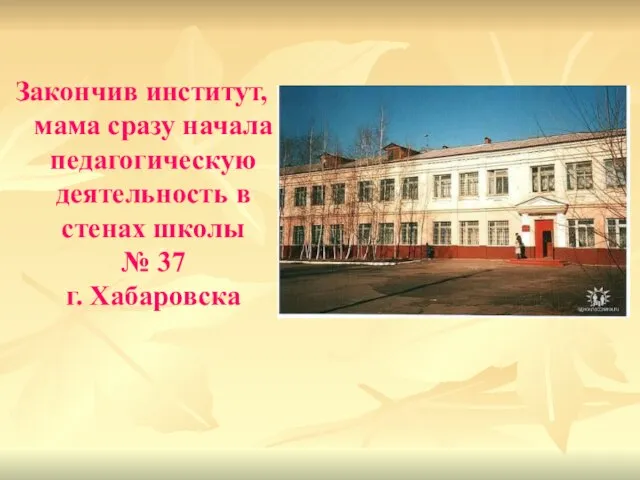 Закончив институт, мама сразу начала педагогическую деятельность в стенах школы № 37 г. Хабаровска