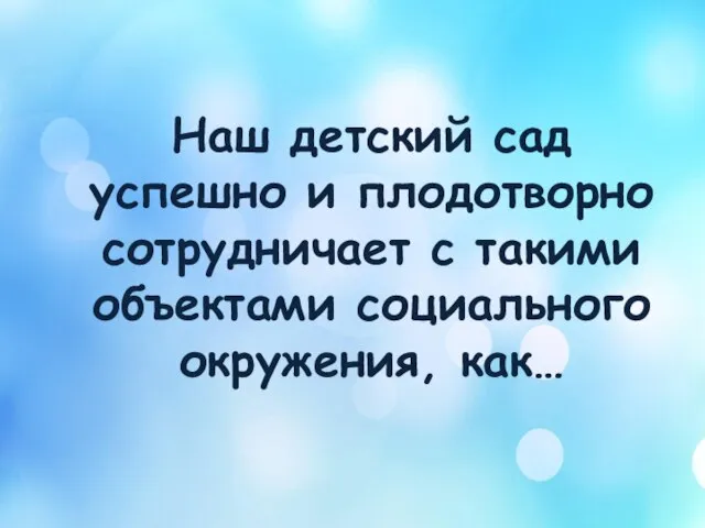 Наш детский сад успешно и плодотворно сотрудничает с такими объектами социального окружения, как…