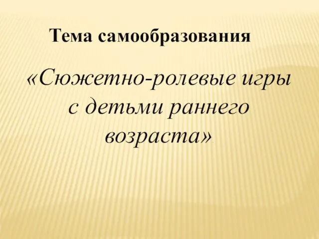 Тема самообразования «Сюжетно-ролевые игры с детьми раннего возраста».