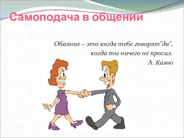 Самоподача в общении Обаяние – это когда тебе говорят"да", когда ты ничего не просил. А. Камю