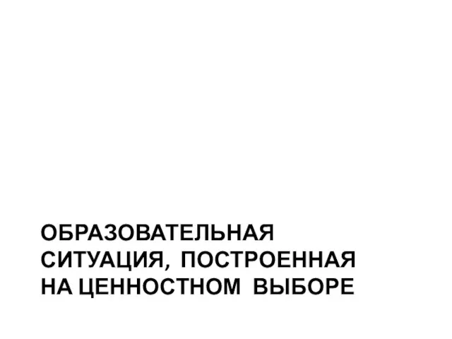 ОБРАЗОВАТЕЛЬНАЯ СИТУАЦИЯ, ПОСТРОЕННАЯ НА ЦЕННОСТНОМ ВЫБОРЕ