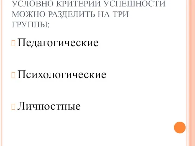 УСЛОВНО КРИТЕРИИ УСПЕШНОСТИ МОЖНО РАЗДЕЛИТЬ НА ТРИ ГРУППЫ: Педагогические Психологические Личностные