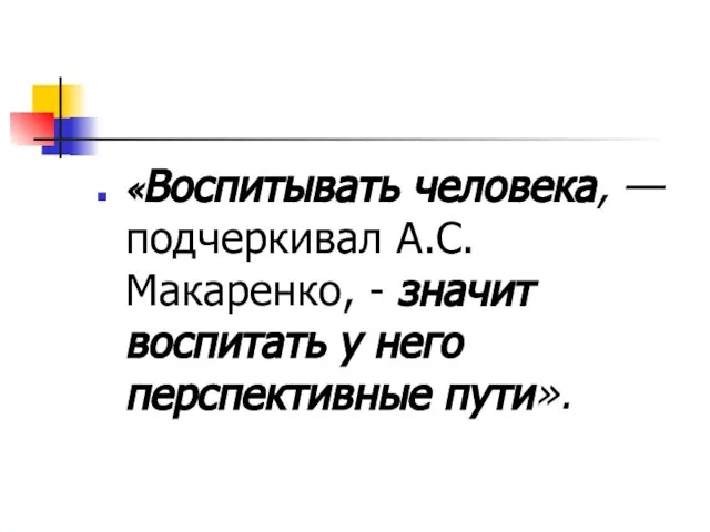 «Воспитывать человека, — подчеркивал А.С. Макаренко, - значит воспитать у него перспективные пути».