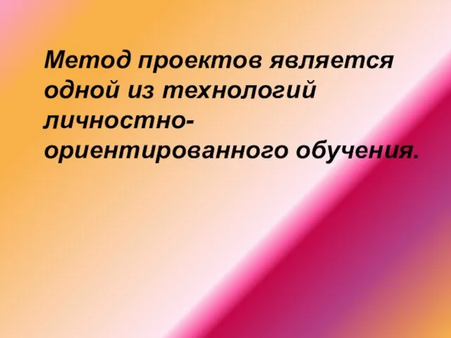 Метод проектов является одной из технологий личностно-ориентированного обучения.