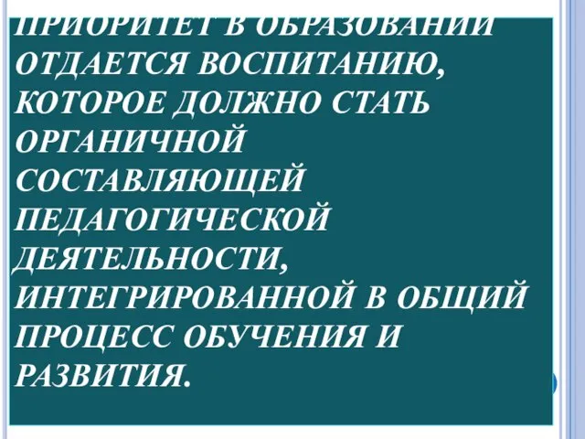 ПРИОРИТЕТ В ОБРАЗОВАНИИ ОТДАЕТСЯ ВОСПИТАНИЮ, КОТОРОЕ ДОЛЖНО СТАТЬ ОРГАНИЧНОЙ СОСТАВЛЯЮЩЕЙ ПЕДАГОГИЧЕСКОЙ ДЕЯТЕЛЬНОСТИ,