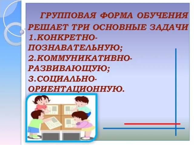 ГРУППОВАЯ ФОРМА ОБУЧЕНИЯ РЕШАЕТ ТРИ ОСНОВНЫЕ ЗАДАЧИ 1.КОНКРЕТНО- ПОЗНАВАТЕЛЬНУЮ; 2.КОММУНИКАТИВНО-РАЗВИВАЮЩУЮ; 3.СОЦИАЛЬНО- ОРИЕНТАЦИОННУЮ.