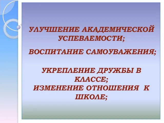 УЛУЧШЕНИЕ АКАДЕМИЧЕСКОЙ УСПЕВАЕМОСТИ; ВОСПИТАНИЕ САМОУВАЖЕНИЯ; УКРЕПЛЕНИЕ ДРУЖБЫ В КЛАССЕ; ИЗМЕНЕНИЕ ОТНОШЕНИЯ К ШКОЛЕ;