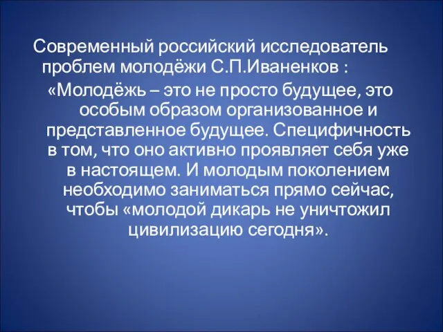 Современный российский исследователь проблем молодёжи С.П.Иваненков : «Молодёжь – это не просто