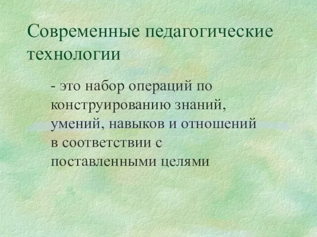 Современные педагогические технологии - это набор операций по конструированию знаний, умений, навыков