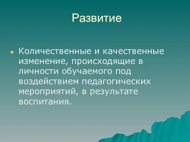 Развитие Количественные и качественные изменение, происходящие в личности обучаемого под воздействием педагогических мероприятий, в результате воспитания.