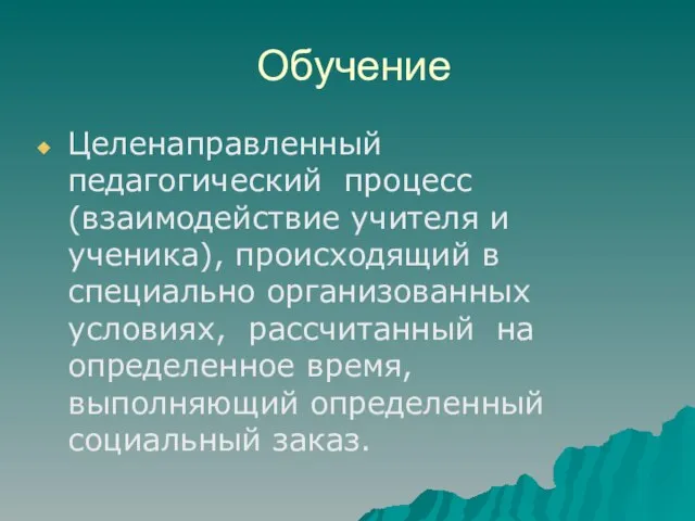 Обучение Целенаправленный педагогический процесс (взаимодействие учителя и ученика), происходящий в специально организованных