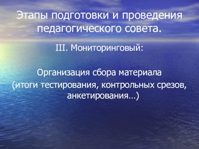 Этапы подготовки и проведения педагогического совета. III. Мониторинговый: Организация сбора материала (итоги тестирования, контрольных срезов, анкетирования…)