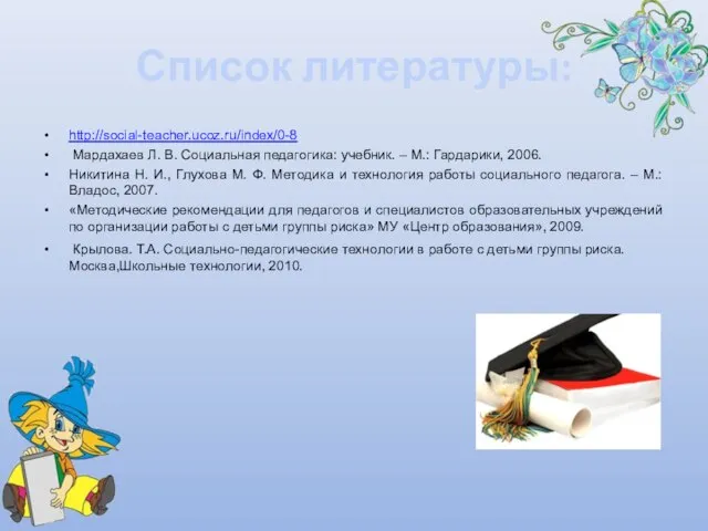 Список литературы: http://social-teacher.ucoz.ru/index/0-8 Мардахаев Л. В. Социальная педагогика: учебник. – М.: Гардарики,