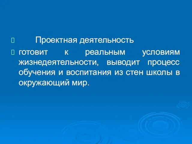 Проектная деятельность готовит к реальным условиям жизнедеятельности, выводит процесс обучения и воспитания