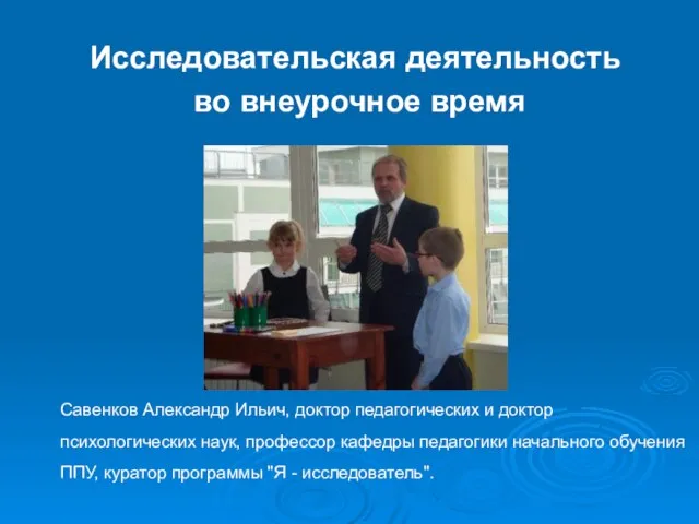 Исследовательская деятельность во внеурочное время Савенков Александр Ильич, доктор педагогических и доктор