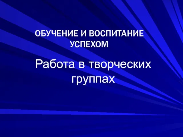 Работа в творческих группах ОБУЧЕНИЕ И ВОСПИТАНИЕ УСПЕХОМ