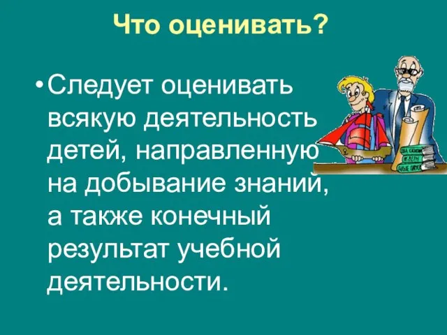 Что оценивать? Следует оценивать всякую деятельность детей, направленную на добывание знаний, а