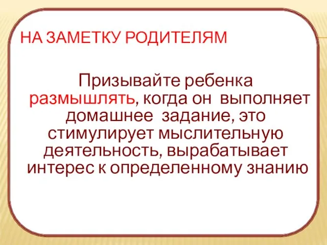 НА ЗАМЕТКУ РОДИТЕЛЯМ Призывайте ребенка размышлять, когда он выполняет домашнее задание, это