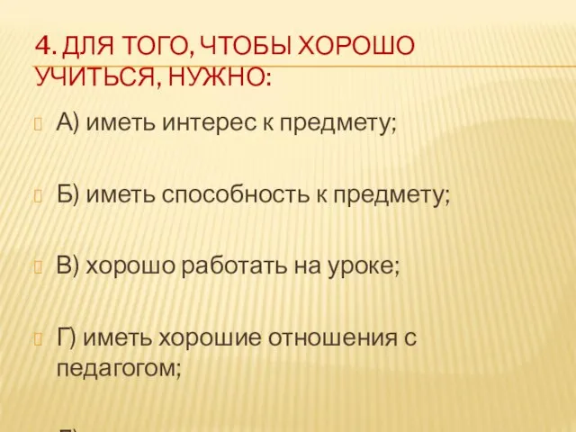 4. ДЛЯ ТОГО, ЧТОБЫ ХОРОШО УЧИТЬСЯ, НУЖНО: А) иметь интерес к предмету;